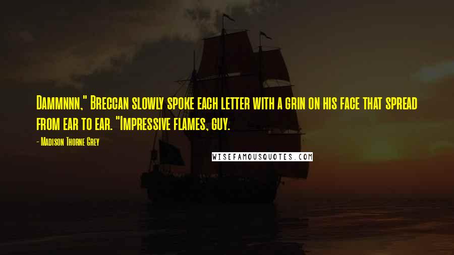 Madison Thorne Grey Quotes: Dammnnn," Breccan slowly spoke each letter with a grin on his face that spread from ear to ear. "Impressive flames, guy.