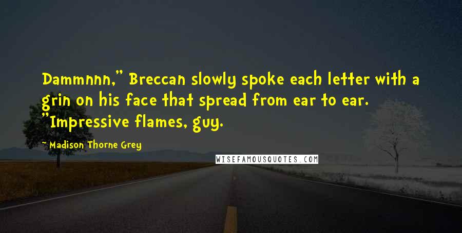 Madison Thorne Grey Quotes: Dammnnn," Breccan slowly spoke each letter with a grin on his face that spread from ear to ear. "Impressive flames, guy.