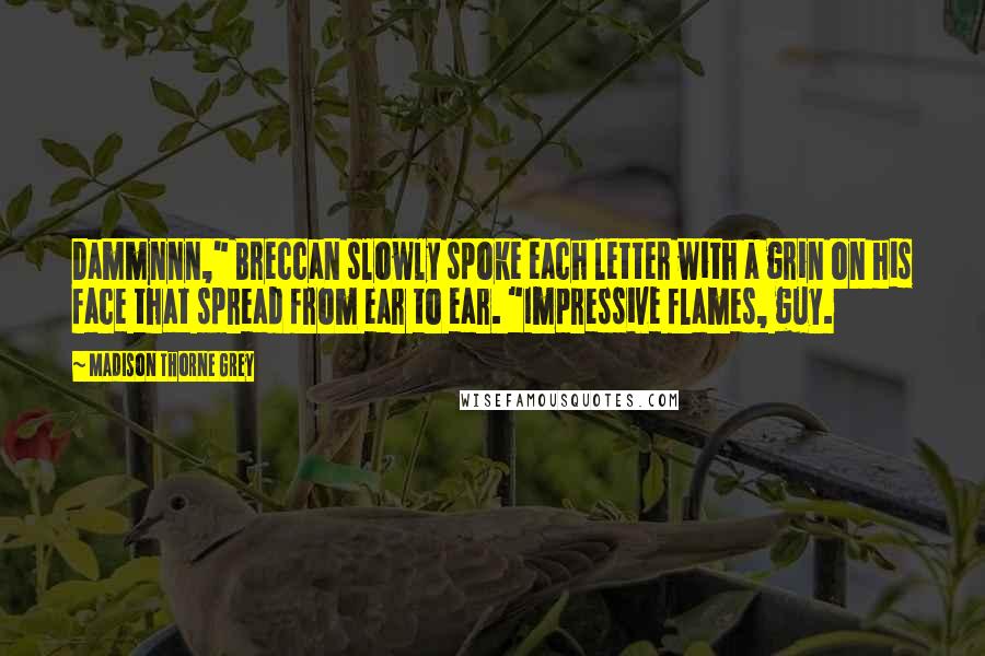 Madison Thorne Grey Quotes: Dammnnn," Breccan slowly spoke each letter with a grin on his face that spread from ear to ear. "Impressive flames, guy.