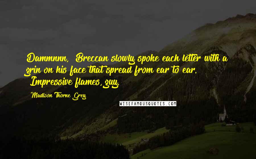 Madison Thorne Grey Quotes: Dammnnn," Breccan slowly spoke each letter with a grin on his face that spread from ear to ear. "Impressive flames, guy.