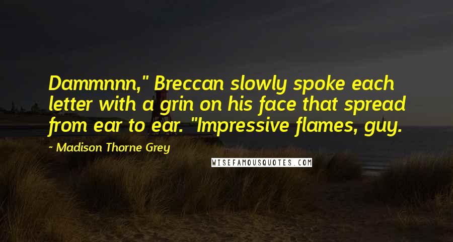 Madison Thorne Grey Quotes: Dammnnn," Breccan slowly spoke each letter with a grin on his face that spread from ear to ear. "Impressive flames, guy.