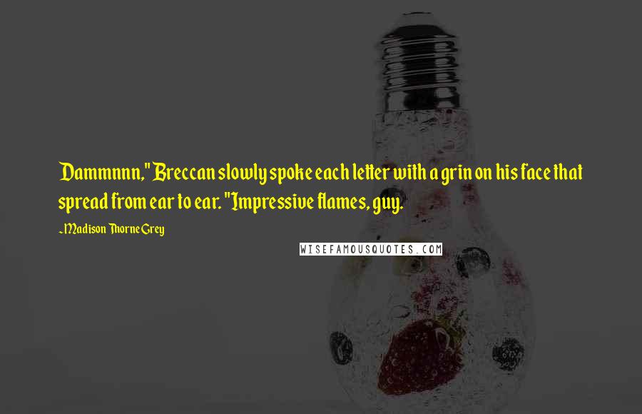 Madison Thorne Grey Quotes: Dammnnn," Breccan slowly spoke each letter with a grin on his face that spread from ear to ear. "Impressive flames, guy.