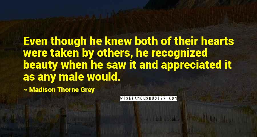 Madison Thorne Grey Quotes: Even though he knew both of their hearts were taken by others, he recognized beauty when he saw it and appreciated it as any male would.