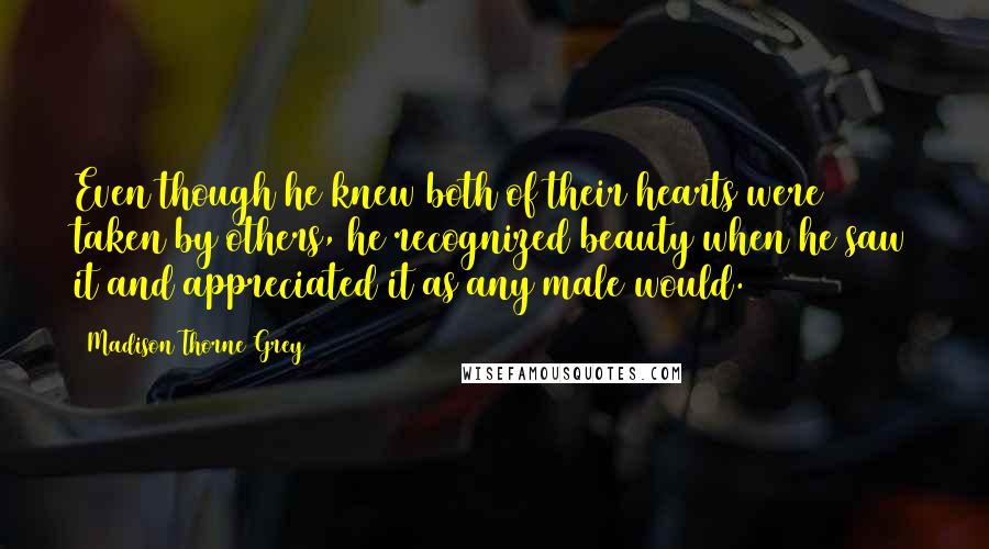 Madison Thorne Grey Quotes: Even though he knew both of their hearts were taken by others, he recognized beauty when he saw it and appreciated it as any male would.