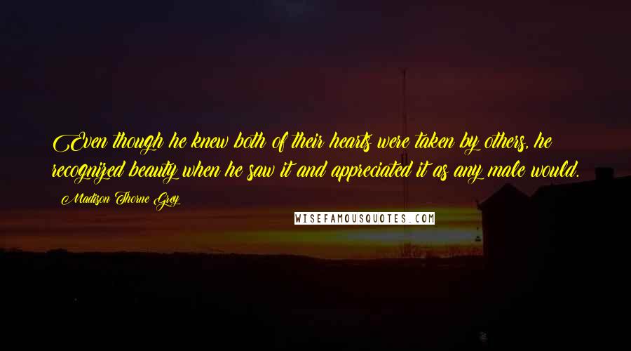 Madison Thorne Grey Quotes: Even though he knew both of their hearts were taken by others, he recognized beauty when he saw it and appreciated it as any male would.