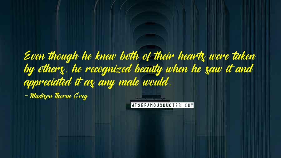 Madison Thorne Grey Quotes: Even though he knew both of their hearts were taken by others, he recognized beauty when he saw it and appreciated it as any male would.