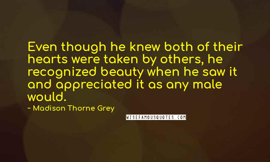 Madison Thorne Grey Quotes: Even though he knew both of their hearts were taken by others, he recognized beauty when he saw it and appreciated it as any male would.