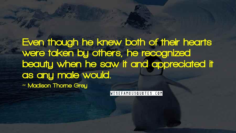 Madison Thorne Grey Quotes: Even though he knew both of their hearts were taken by others, he recognized beauty when he saw it and appreciated it as any male would.
