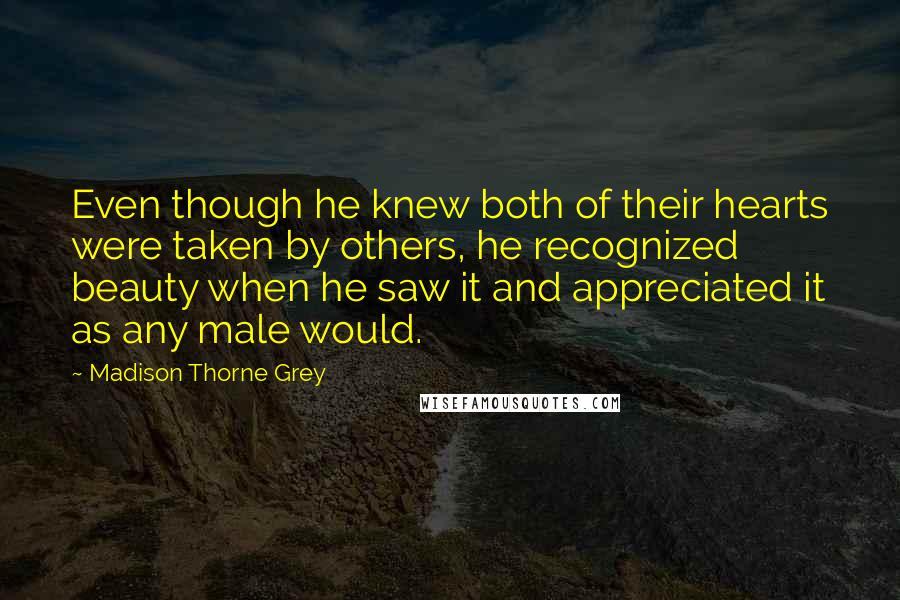 Madison Thorne Grey Quotes: Even though he knew both of their hearts were taken by others, he recognized beauty when he saw it and appreciated it as any male would.
