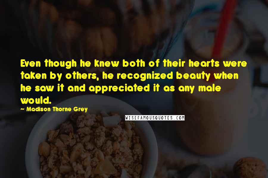Madison Thorne Grey Quotes: Even though he knew both of their hearts were taken by others, he recognized beauty when he saw it and appreciated it as any male would.