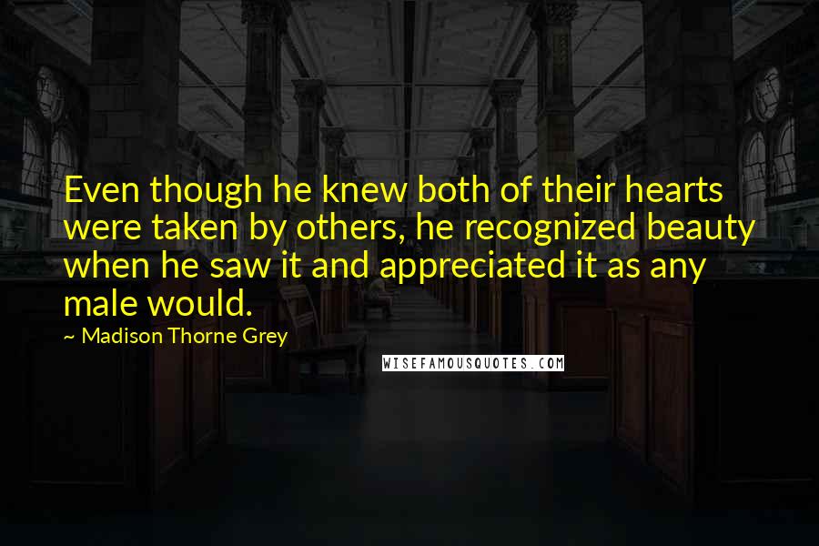 Madison Thorne Grey Quotes: Even though he knew both of their hearts were taken by others, he recognized beauty when he saw it and appreciated it as any male would.
