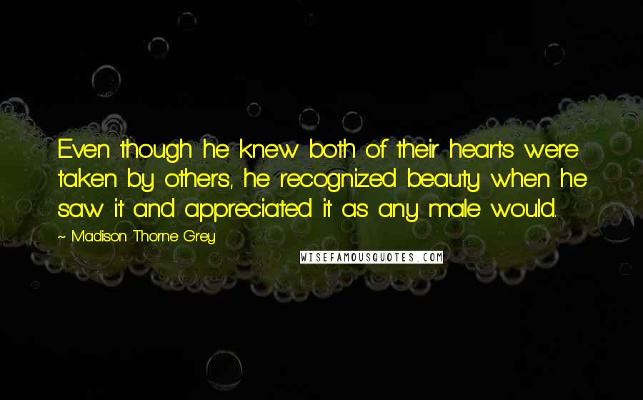 Madison Thorne Grey Quotes: Even though he knew both of their hearts were taken by others, he recognized beauty when he saw it and appreciated it as any male would.