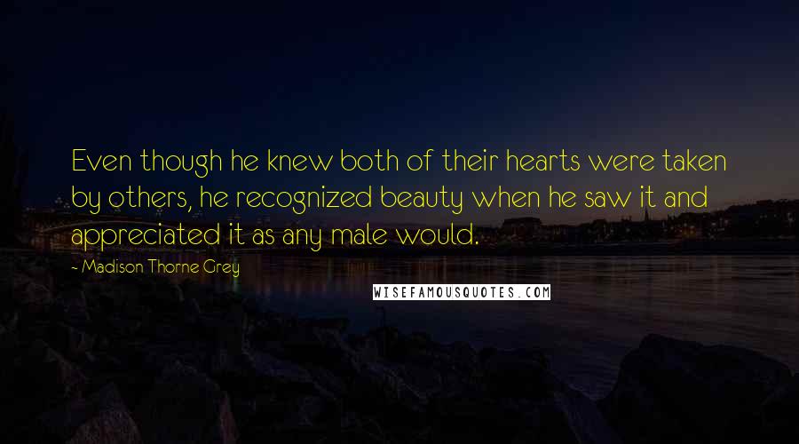 Madison Thorne Grey Quotes: Even though he knew both of their hearts were taken by others, he recognized beauty when he saw it and appreciated it as any male would.