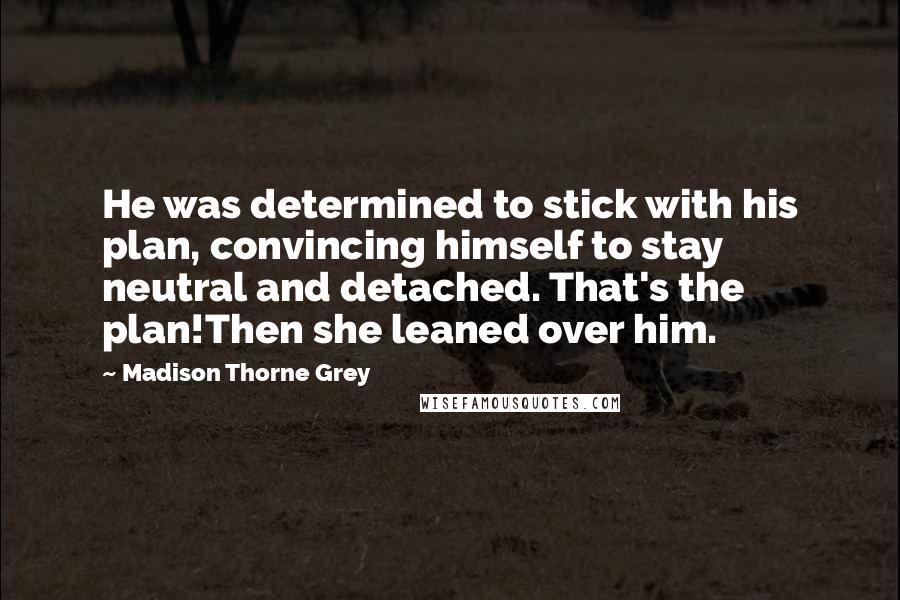 Madison Thorne Grey Quotes: He was determined to stick with his plan, convincing himself to stay neutral and detached. That's the plan!Then she leaned over him.