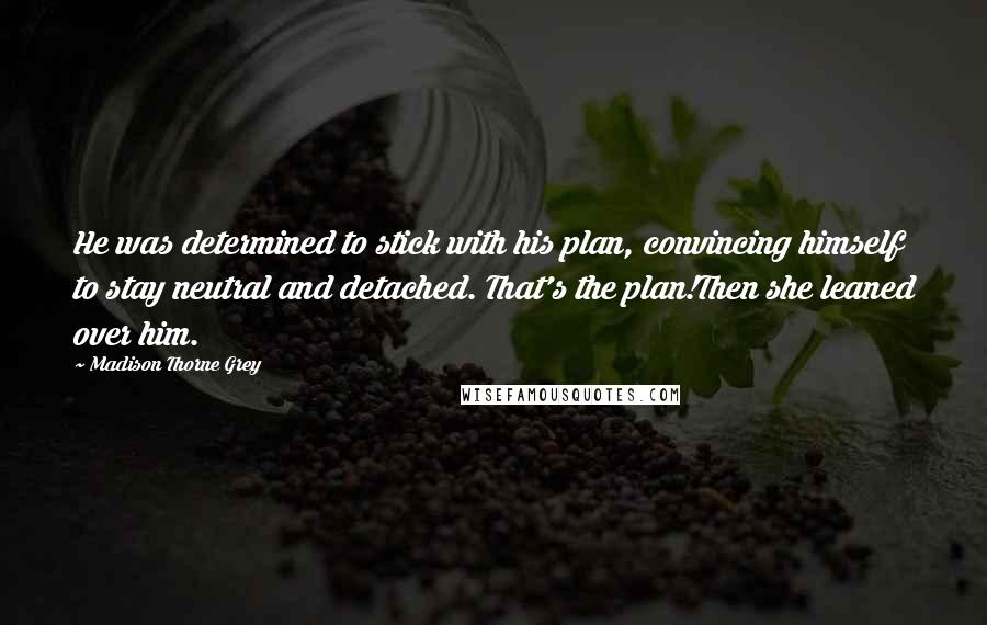 Madison Thorne Grey Quotes: He was determined to stick with his plan, convincing himself to stay neutral and detached. That's the plan!Then she leaned over him.