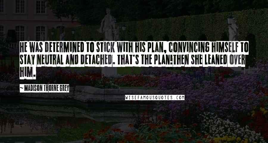 Madison Thorne Grey Quotes: He was determined to stick with his plan, convincing himself to stay neutral and detached. That's the plan!Then she leaned over him.