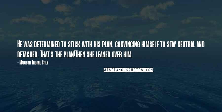 Madison Thorne Grey Quotes: He was determined to stick with his plan, convincing himself to stay neutral and detached. That's the plan!Then she leaned over him.