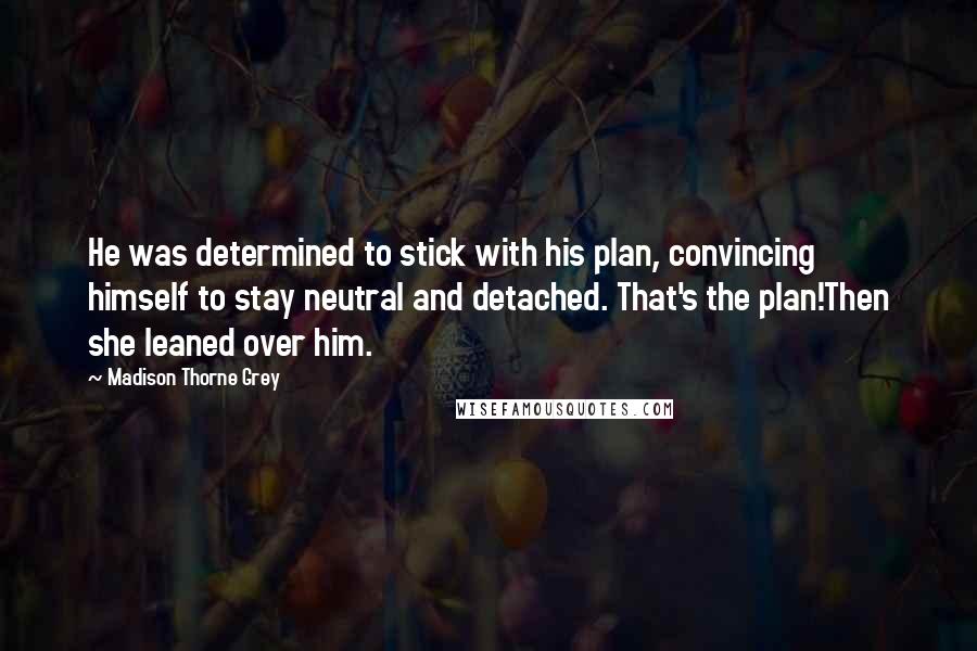 Madison Thorne Grey Quotes: He was determined to stick with his plan, convincing himself to stay neutral and detached. That's the plan!Then she leaned over him.