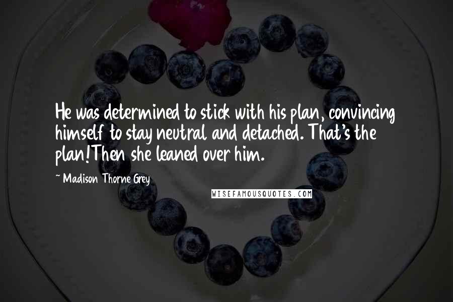 Madison Thorne Grey Quotes: He was determined to stick with his plan, convincing himself to stay neutral and detached. That's the plan!Then she leaned over him.