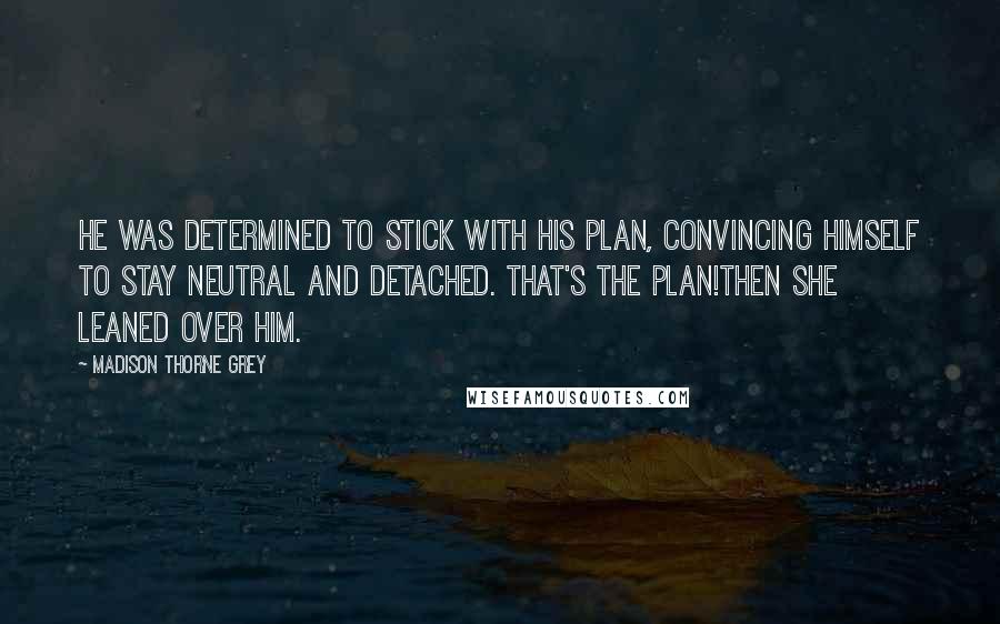 Madison Thorne Grey Quotes: He was determined to stick with his plan, convincing himself to stay neutral and detached. That's the plan!Then she leaned over him.