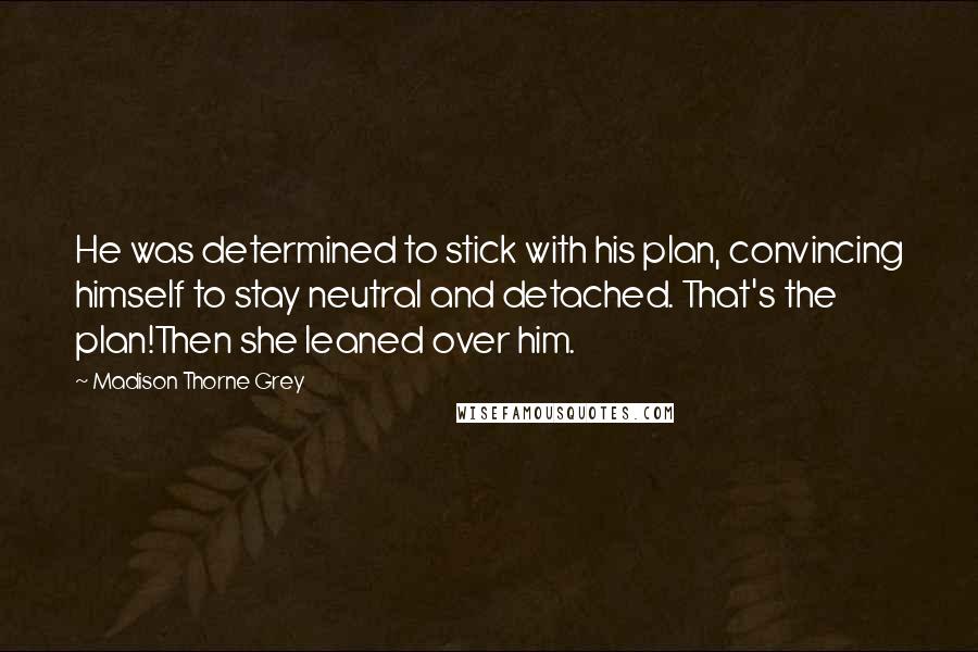 Madison Thorne Grey Quotes: He was determined to stick with his plan, convincing himself to stay neutral and detached. That's the plan!Then she leaned over him.