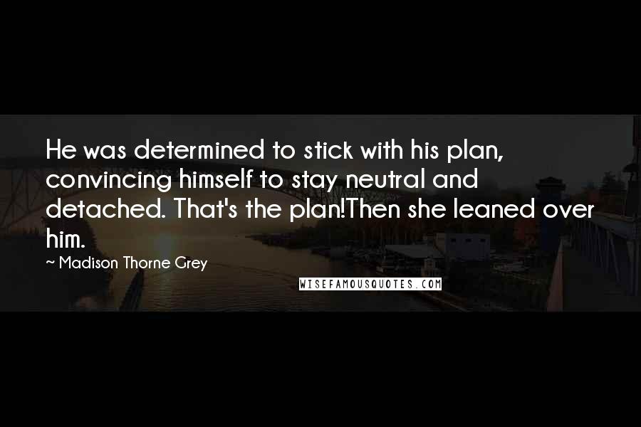 Madison Thorne Grey Quotes: He was determined to stick with his plan, convincing himself to stay neutral and detached. That's the plan!Then she leaned over him.