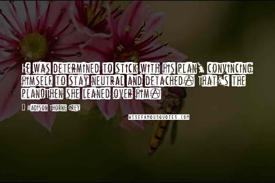 Madison Thorne Grey Quotes: He was determined to stick with his plan, convincing himself to stay neutral and detached. That's the plan!Then she leaned over him.