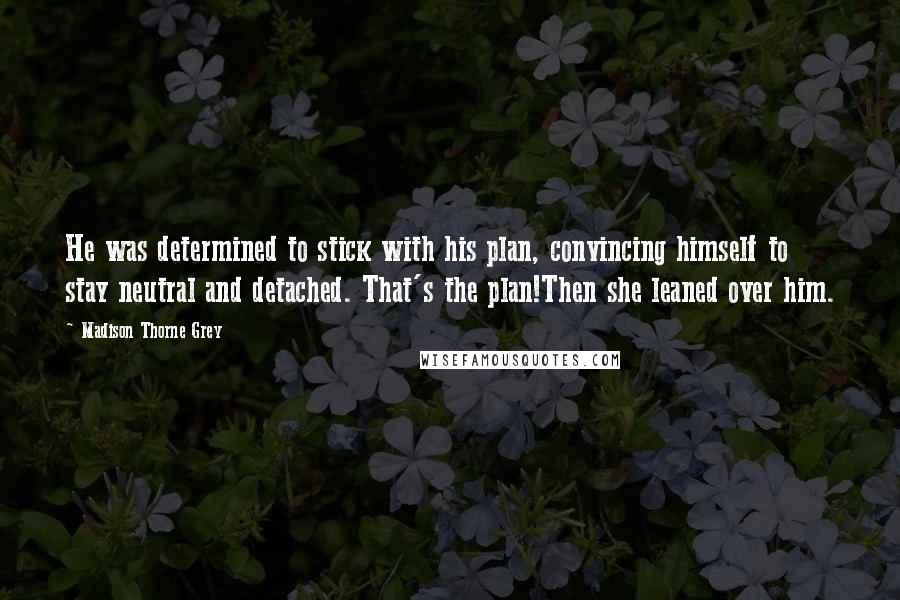 Madison Thorne Grey Quotes: He was determined to stick with his plan, convincing himself to stay neutral and detached. That's the plan!Then she leaned over him.