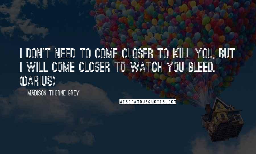 Madison Thorne Grey Quotes: I don't need to come closer to kill you, but I will come closer to watch you bleed. (Darius)