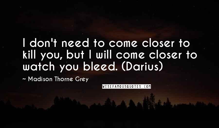 Madison Thorne Grey Quotes: I don't need to come closer to kill you, but I will come closer to watch you bleed. (Darius)
