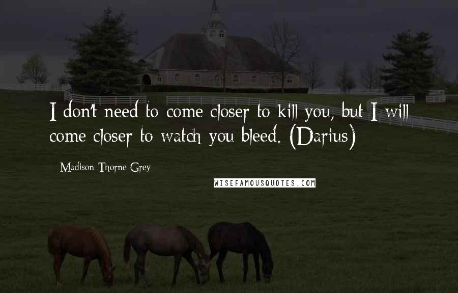 Madison Thorne Grey Quotes: I don't need to come closer to kill you, but I will come closer to watch you bleed. (Darius)