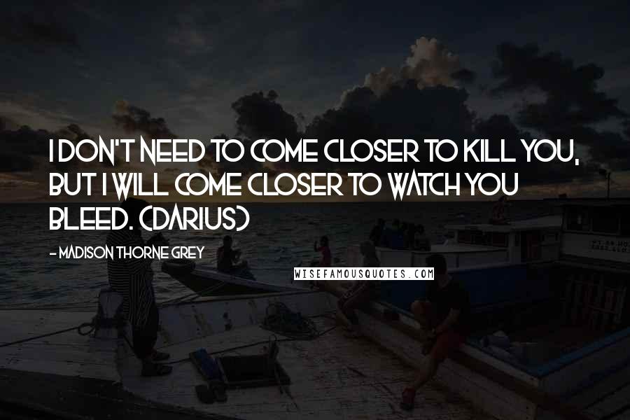 Madison Thorne Grey Quotes: I don't need to come closer to kill you, but I will come closer to watch you bleed. (Darius)