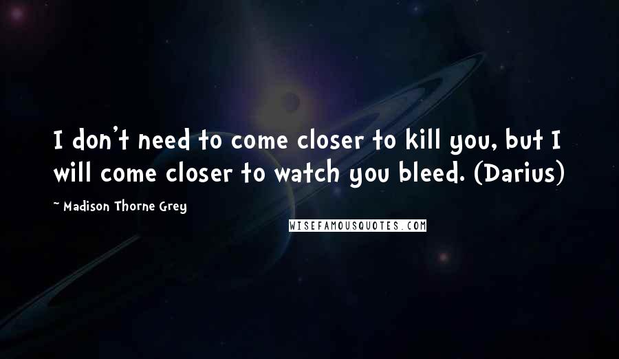 Madison Thorne Grey Quotes: I don't need to come closer to kill you, but I will come closer to watch you bleed. (Darius)