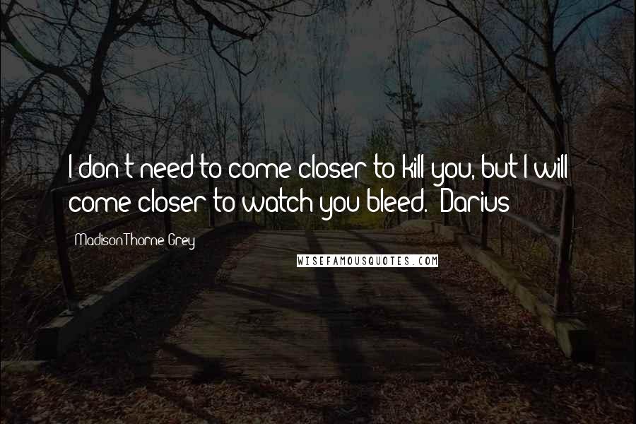 Madison Thorne Grey Quotes: I don't need to come closer to kill you, but I will come closer to watch you bleed. (Darius)