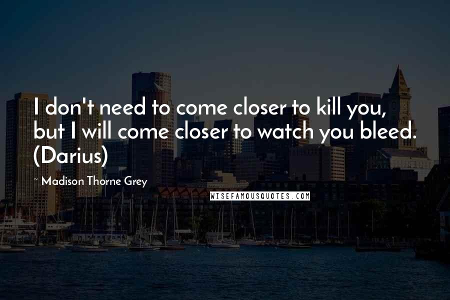 Madison Thorne Grey Quotes: I don't need to come closer to kill you, but I will come closer to watch you bleed. (Darius)