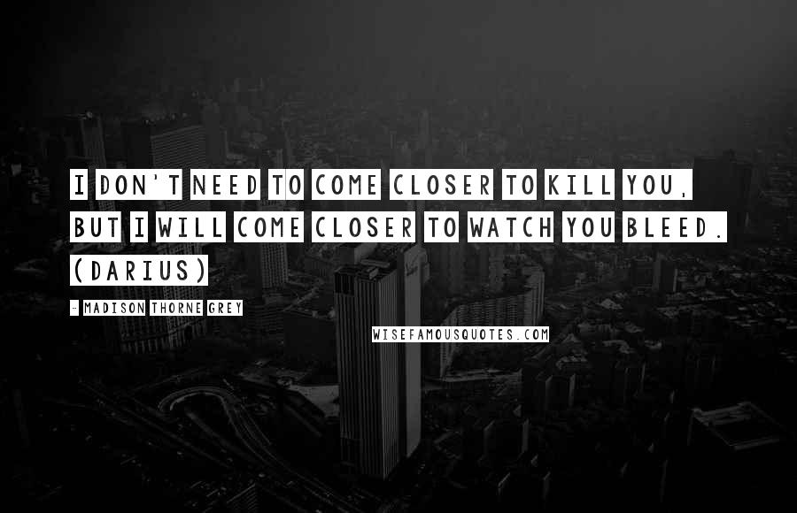 Madison Thorne Grey Quotes: I don't need to come closer to kill you, but I will come closer to watch you bleed. (Darius)