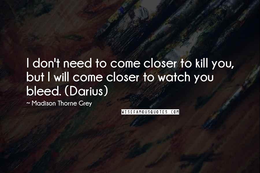 Madison Thorne Grey Quotes: I don't need to come closer to kill you, but I will come closer to watch you bleed. (Darius)