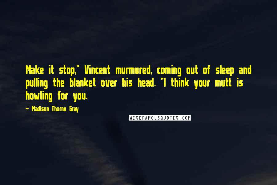 Madison Thorne Grey Quotes: Make it stop," Vincent murmured, coming out of sleep and pulling the blanket over his head. "I think your mutt is howling for you.