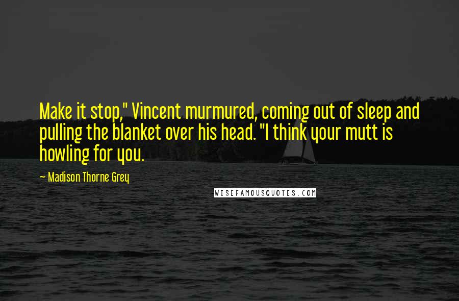 Madison Thorne Grey Quotes: Make it stop," Vincent murmured, coming out of sleep and pulling the blanket over his head. "I think your mutt is howling for you.