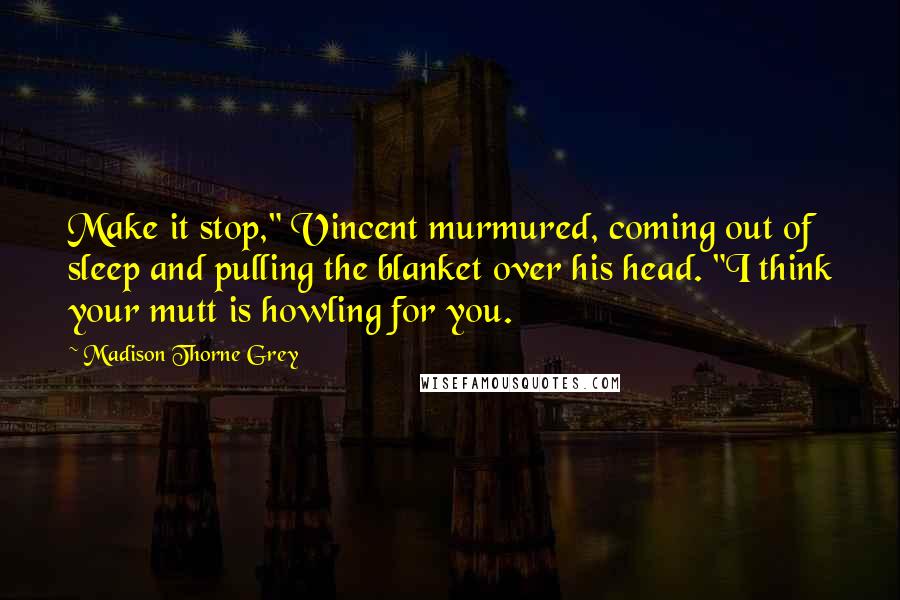 Madison Thorne Grey Quotes: Make it stop," Vincent murmured, coming out of sleep and pulling the blanket over his head. "I think your mutt is howling for you.