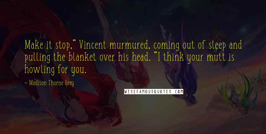 Madison Thorne Grey Quotes: Make it stop," Vincent murmured, coming out of sleep and pulling the blanket over his head. "I think your mutt is howling for you.
