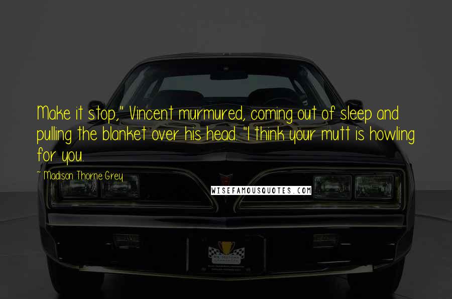 Madison Thorne Grey Quotes: Make it stop," Vincent murmured, coming out of sleep and pulling the blanket over his head. "I think your mutt is howling for you.