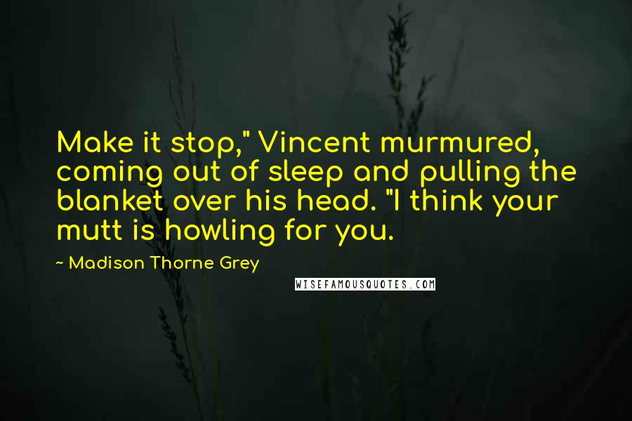 Madison Thorne Grey Quotes: Make it stop," Vincent murmured, coming out of sleep and pulling the blanket over his head. "I think your mutt is howling for you.
