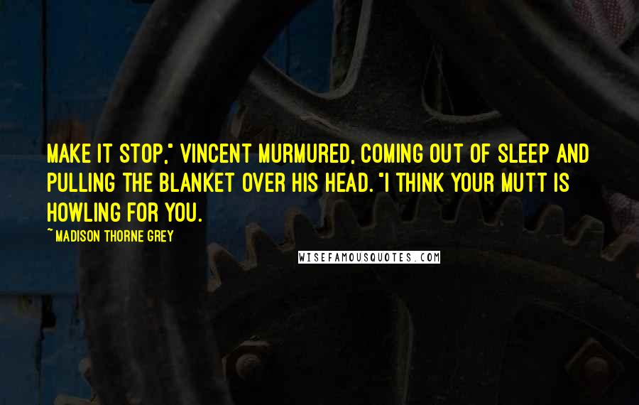Madison Thorne Grey Quotes: Make it stop," Vincent murmured, coming out of sleep and pulling the blanket over his head. "I think your mutt is howling for you.