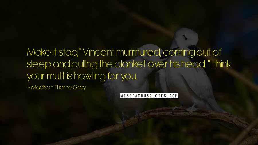 Madison Thorne Grey Quotes: Make it stop," Vincent murmured, coming out of sleep and pulling the blanket over his head. "I think your mutt is howling for you.