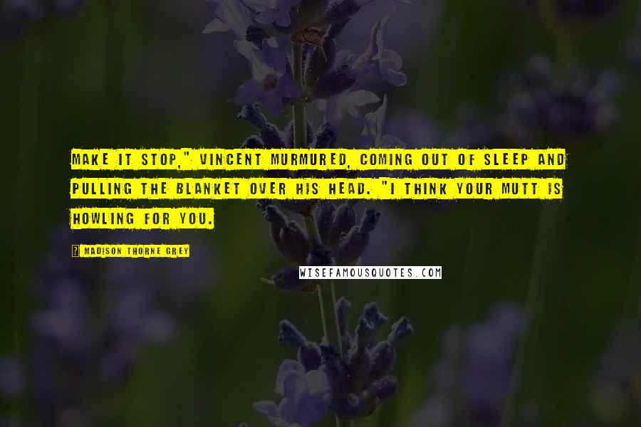 Madison Thorne Grey Quotes: Make it stop," Vincent murmured, coming out of sleep and pulling the blanket over his head. "I think your mutt is howling for you.