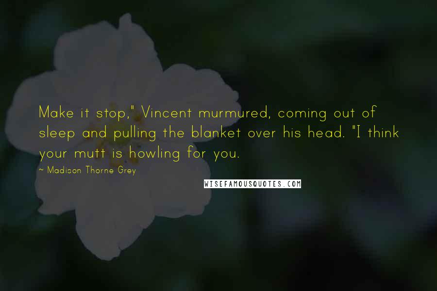 Madison Thorne Grey Quotes: Make it stop," Vincent murmured, coming out of sleep and pulling the blanket over his head. "I think your mutt is howling for you.