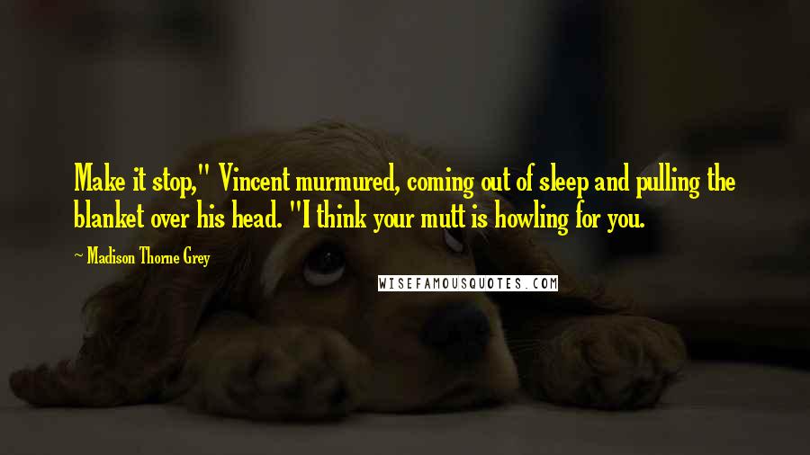 Madison Thorne Grey Quotes: Make it stop," Vincent murmured, coming out of sleep and pulling the blanket over his head. "I think your mutt is howling for you.