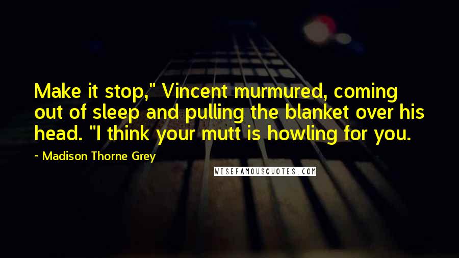 Madison Thorne Grey Quotes: Make it stop," Vincent murmured, coming out of sleep and pulling the blanket over his head. "I think your mutt is howling for you.