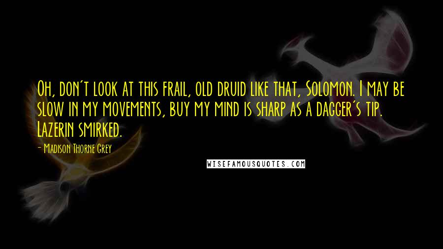 Madison Thorne Grey Quotes: Oh, don't look at this frail, old druid like that, Solomon. I may be slow in my movements, buy my mind is sharp as a dagger's tip. Lazerin smirked.